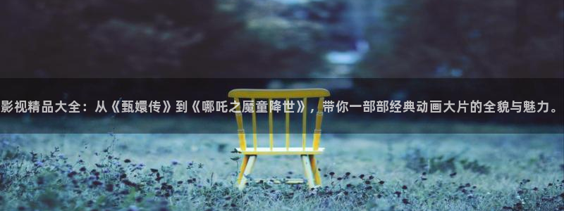 麻豆av在线视频：影视精品大全：从《甄嬛传》到《哪吒之魔童降世》，带你一部部经典动画大片的全貌与魅力。