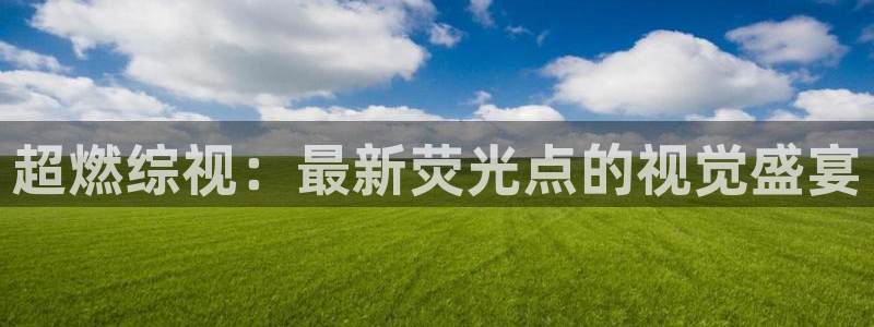 性的免费视频麻豆：超燃综视：最新荧光点的视觉盛宴