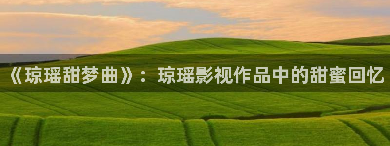 麻豆电影网站：《琼瑶甜梦曲》：琼瑶影视作品中的甜蜜回忆